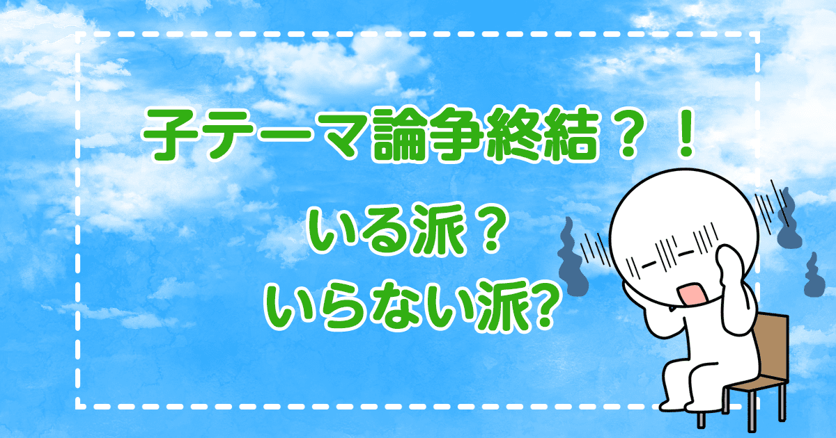 子テーマ論争終結?!いる派？いらない派？