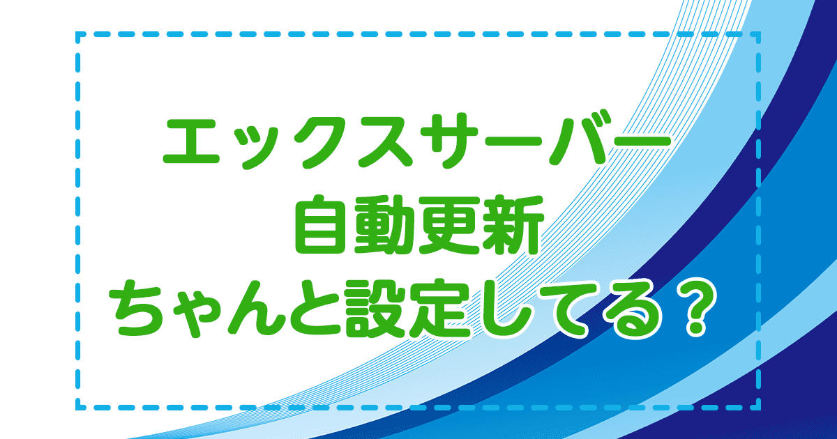 エックスサーバー自動更新ちゃんとしてる？